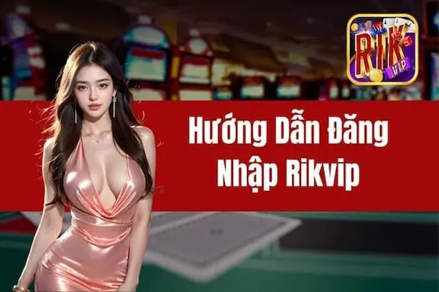 Hướng Dẫn Đăng Nhập Tài Khoản Rikvip